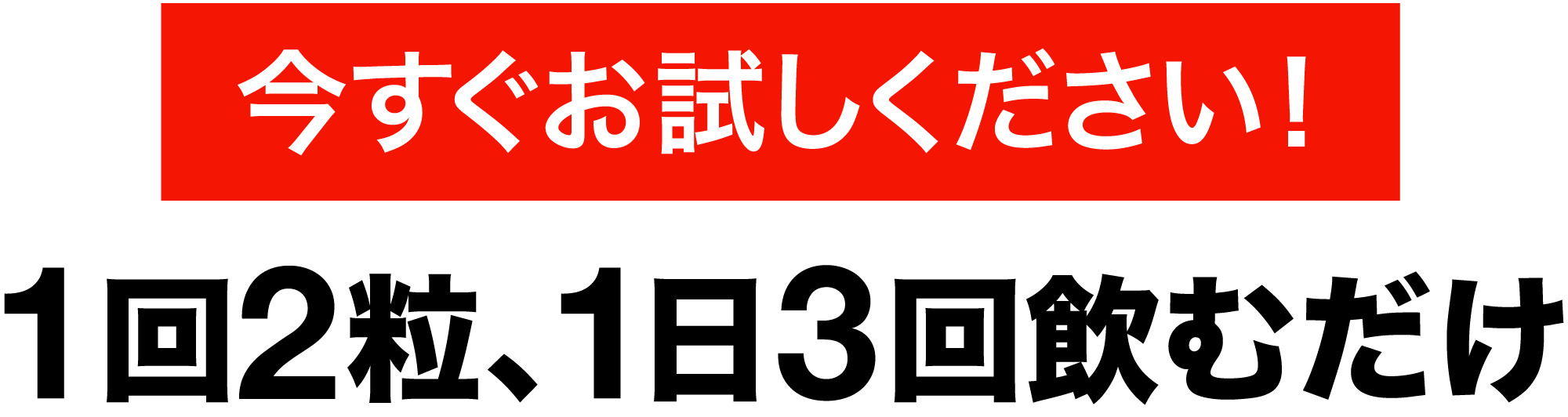 今すぐお試しください！1回2粒、1日3回飲むだけ
